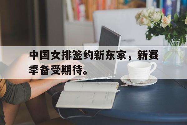 乐鱼体育游戏-中国女排签约新东家，新赛季备受期待。