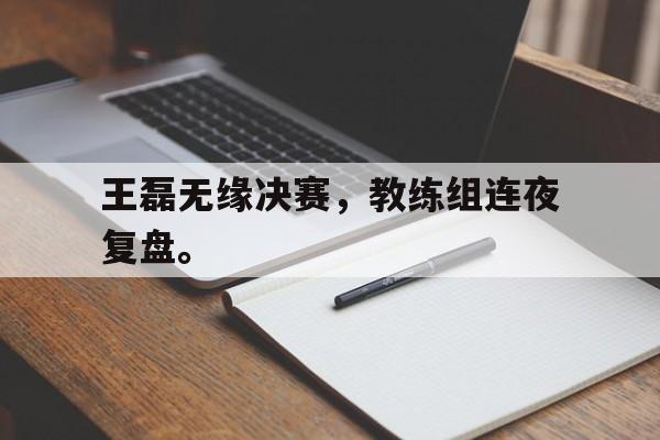 乐鱼体育首页-王磊无缘决赛，教练组连夜复盘。