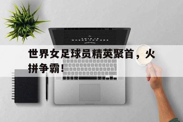 世界女足球员精英聚首，火拼争霸！