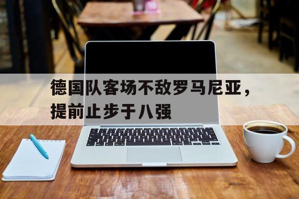 德国队客场不敌罗马尼亚，提前止步于八强