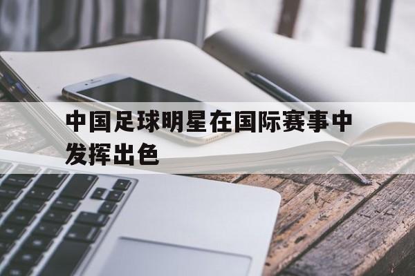 中国足球明星在国际赛事中发挥出色